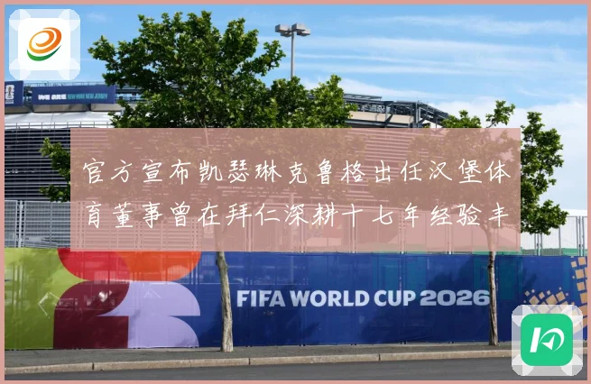 官方宣布凯瑟琳克鲁格出任汉堡体育董事曾在拜仁深耕十七年经验丰赛事前瞻-深度解析