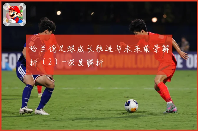 哈兰德足球成长轨迹与未来前景解析（2）-深度解析