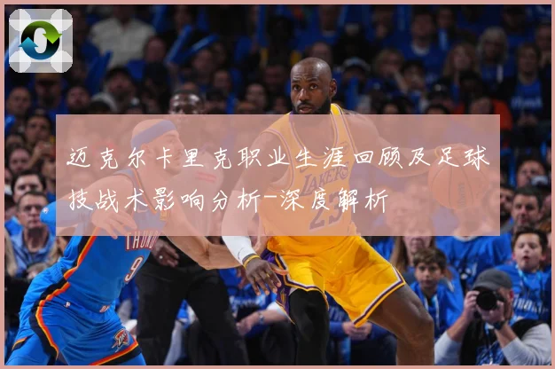 迈克尔卡里克职业生涯回顾及足球技战术影响分析-深度解析