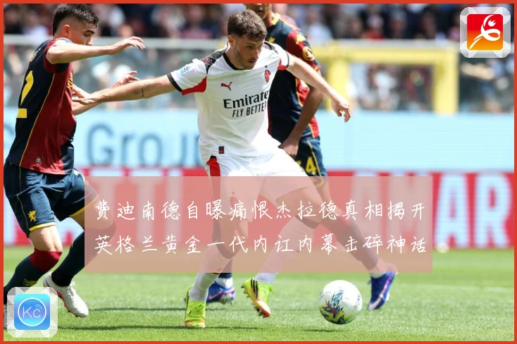 费迪南德自曝痛恨杰拉德真相揭开英格兰黄金一代内讧内幕击碎神话战术观察-深度解析