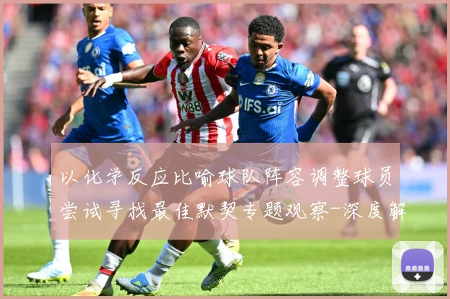 以化学反应比喻球队阵容调整球员尝试寻找最佳默契专题观察-深度解析