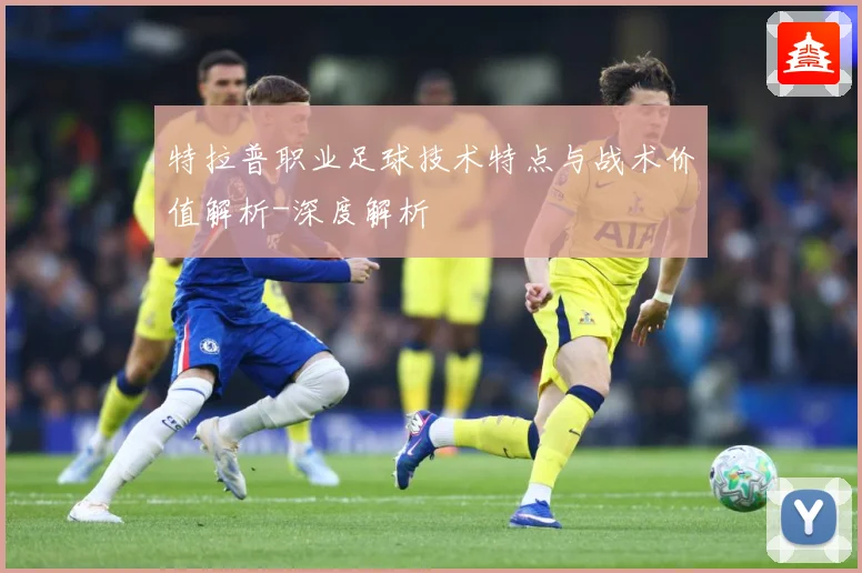 特拉普职业足球技术特点与战术价值解析-深度解析