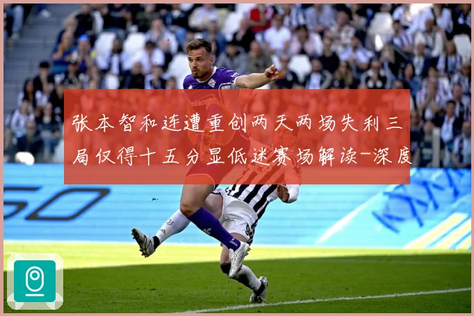 张本智和连遭重创两天两场失利三局仅得十五分显低迷赛场解读-深度解析