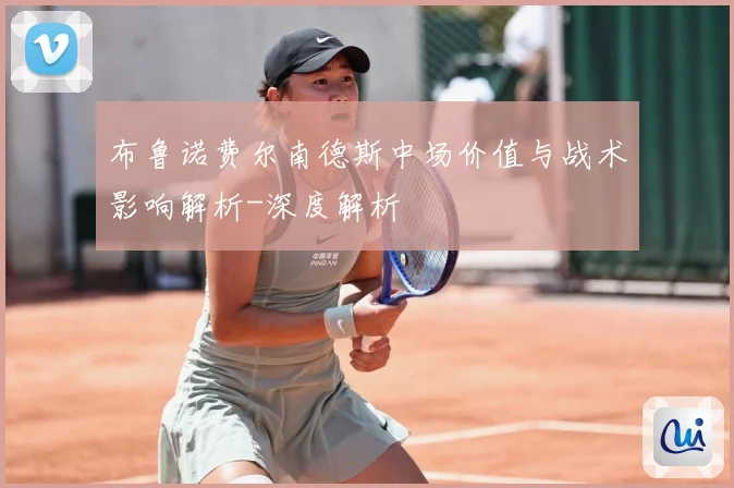 布鲁诺费尔南德斯中场价值与战术影响解析-深度解析