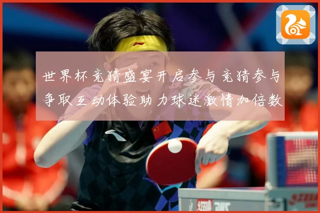 世界杯竞猜盛宴开启参与竞猜参与争取互动体验助力球迷激情加倍数据研判-深度解析