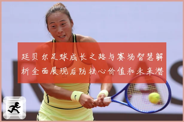 廷贝尔足球成长之路与赛场智慧解析全面展现后防核心价值和未来潜力-深度解析