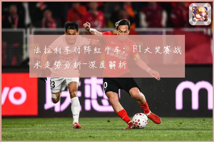 法拉利车对阵红牛车：F1大奖赛战术走势分析-深度解析
