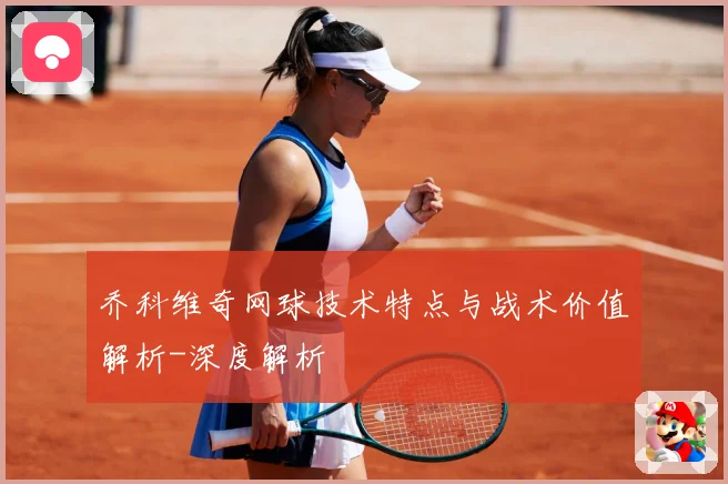 乔科维奇网球技术特点与战术价值解析-深度解析