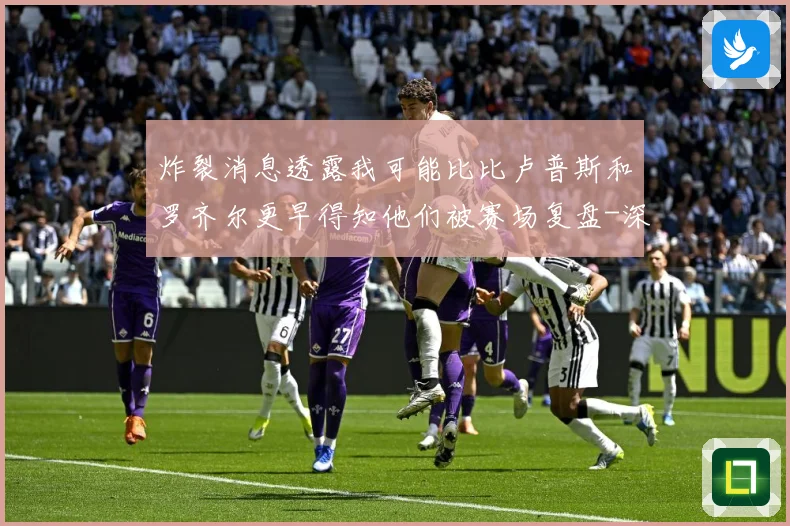 炸裂消息透露我可能比比卢普斯和罗齐尔更早得知他们被赛场复盘-深度解析