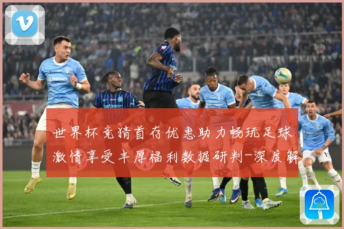 世界杯竞猜首存优惠助力畅玩足球激情享受丰厚福利数据研判-深度解析