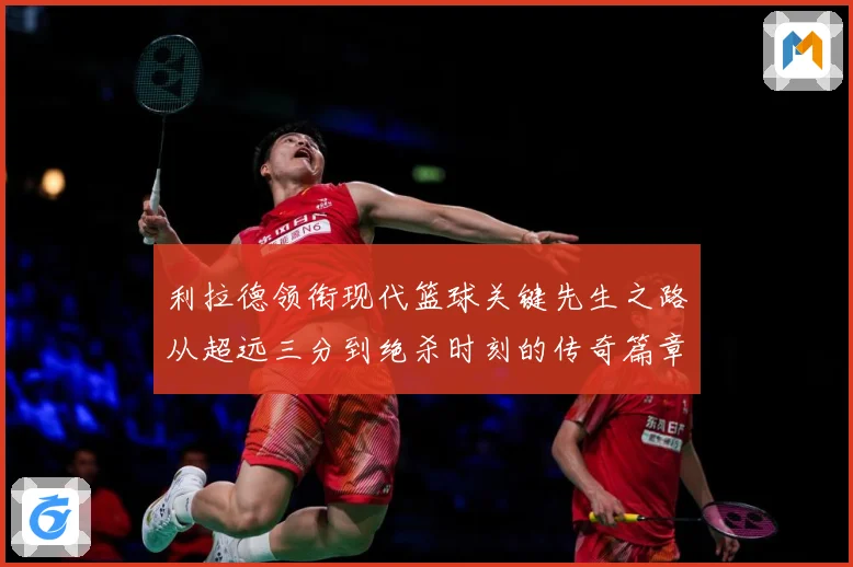 利拉德领衔现代篮球关键先生之路从超远三分到绝杀时刻的传奇篇章-深度解析