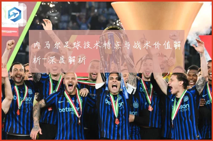 内马尔足球技术特点与战术价值解析-深度解析