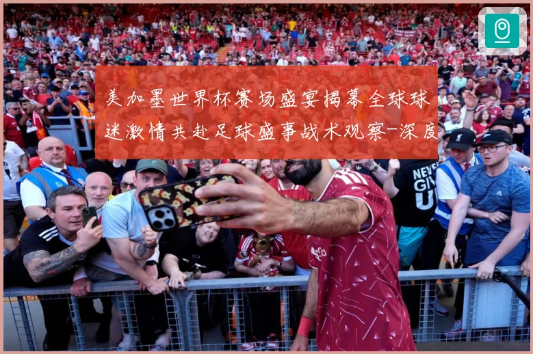 美加墨世界杯赛场盛宴揭幕全球球迷激情共赴足球盛事战术观察-深度解析