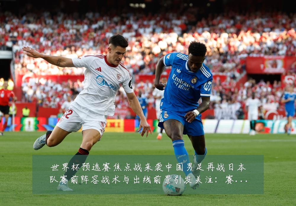 世界杯预选赛焦点战来袭中国男足再战日本队赛前阵容战术与出线前景引发关注：赛事焦点深度解读与最新形势分析