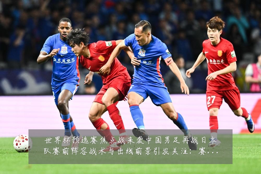 世界杯预选赛焦点战来袭中国男足再战日本队赛前阵容战术与出线前景引发关注：赛事焦点深度解读与最新形势分析