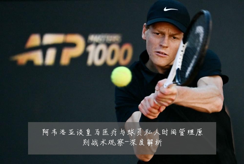阿韦洛亚谈皇马医疗与球员私人时间管理原则战术观察-深度解析
