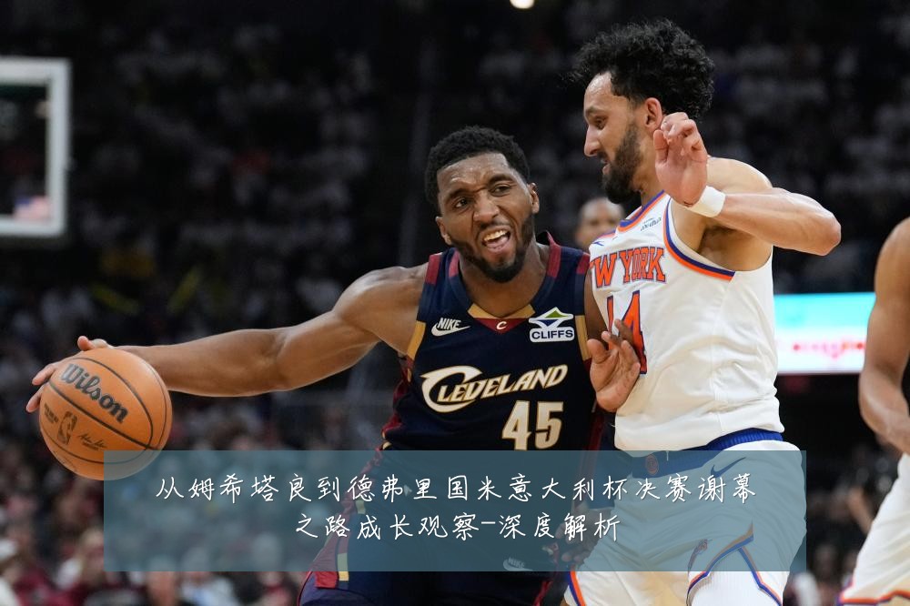 从姆希塔良到德弗里国米意大利杯决赛谢幕之路成长观察-深度解析